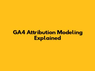 GA4 Attribution Modeling Explained