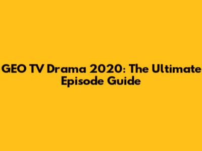 GEO TV Drama 2020: The Ultimate Episode Guide