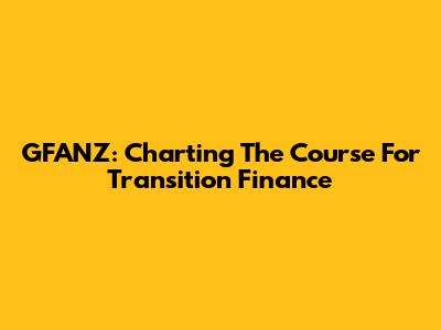 GFANZ: Charting The Course For Transition Finance