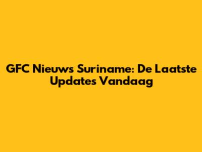 GFC Nieuws Suriname: De Laatste Updates Vandaag