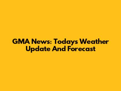 GMA News: Today's Weather Update And Forecast