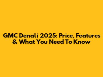 GMC Denali 2025: Price, Features & What You Need To Know