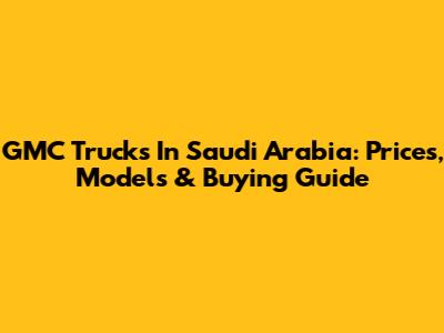 GMC Trucks In Saudi Arabia: Prices, Models & Buying Guide