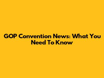 GOP Convention News: What You Need To Know