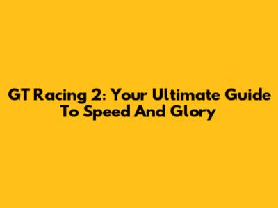 GT Racing 2: Your Ultimate Guide To Speed And Glory