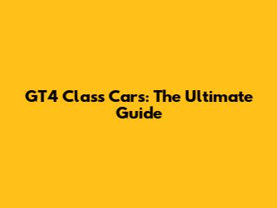 GT4 Class Cars: The Ultimate Guide