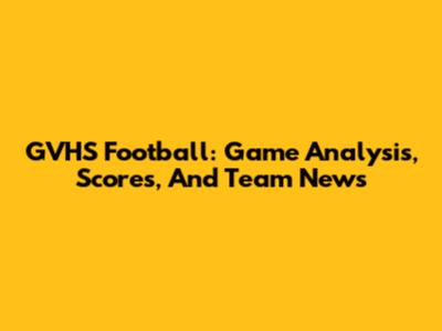GVHS Football: Game Analysis, Scores, And Team News