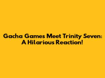 Gacha Games Meet Trinity Seven: A Hilarious Reaction!