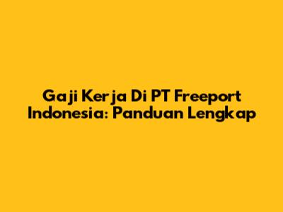 Gaji Kerja Di PT Freeport Indonesia: Panduan Lengkap