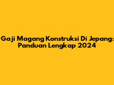 Gaji Magang Konstruksi Di Jepang: Panduan Lengkap 2024