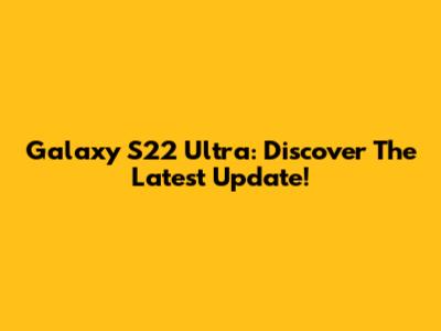 Galaxy S22 Ultra: Discover The Latest Update!