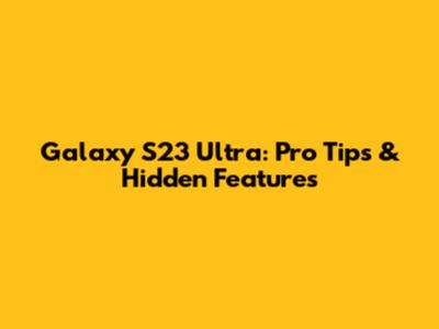 Galaxy S23 Ultra: Pro Tips & Hidden Features