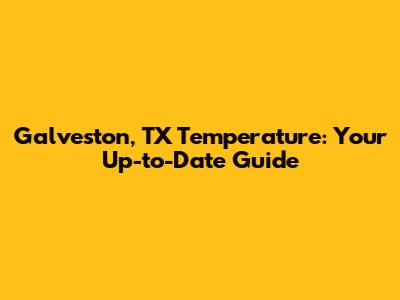 Galveston, TX Temperature: Your Up-to-Date Guide