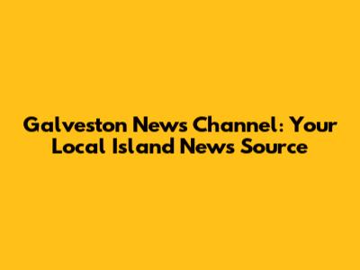 Galveston News Channel: Your Local Island News Source