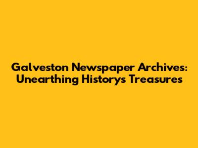 Galveston Newspaper Archives: Unearthing History's Treasures