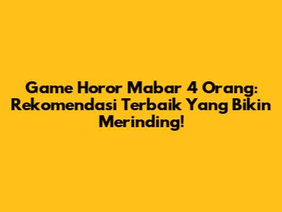 Game Horor Mabar 4 Orang: Rekomendasi Terbaik Yang Bikin Merinding!