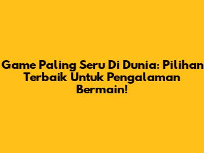 Game Paling Seru Di Dunia: Pilihan Terbaik Untuk Pengalaman Bermain!