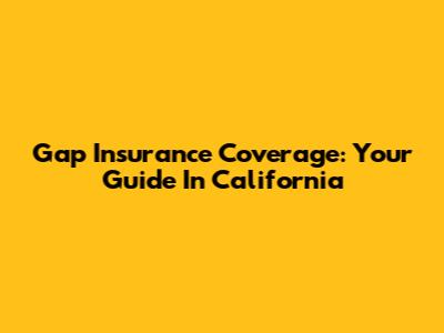 Gap Insurance Coverage: Your Guide In California