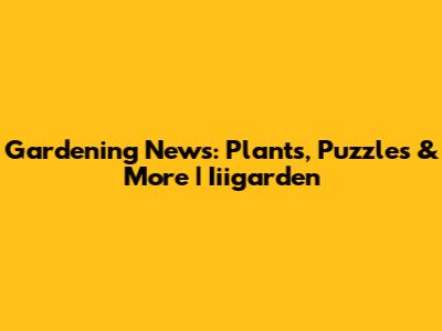 Gardening News: Plants, Puzzles & More | Iiigarden
