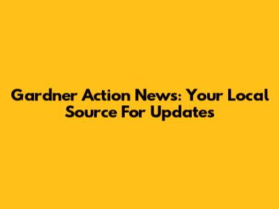 Gardner Action News: Your Local Source For Updates