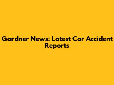 Gardner News: Latest Car Accident Reports