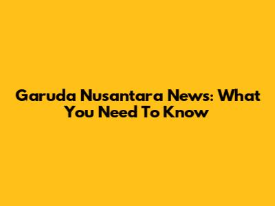 Garuda Nusantara News: What You Need To Know
