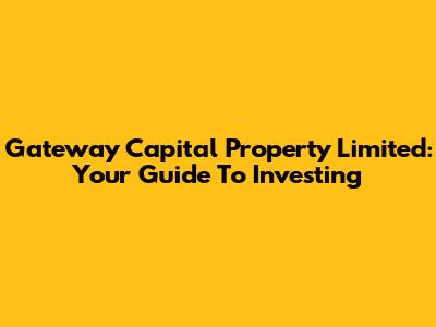 Gateway Capital Property Limited: Your Guide To Investing
