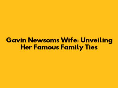 Gavin Newsom's Wife: Unveiling Her Famous Family Ties