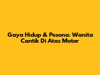 Gaya Hidup & Pesona: Wanita Cantik Di Atas Motor