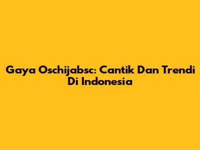 Gaya Oschijabsc: Cantik Dan Trendi Di Indonesia