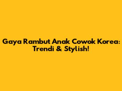 Gaya Rambut Anak Cowok Korea: Trendi & Stylish!