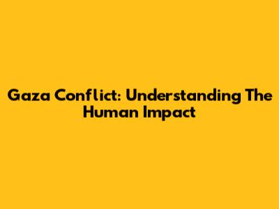 Gaza Conflict: Understanding The Human Impact