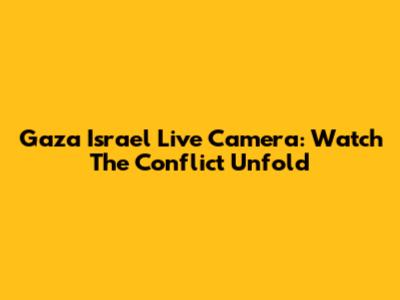 Gaza Israel Live Camera: Watch The Conflict Unfold