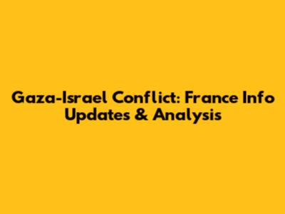 Gaza-Israel Conflict: France Info Updates & Analysis