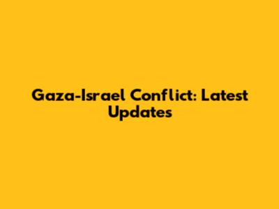 Gaza-Israel Conflict: Latest Updates