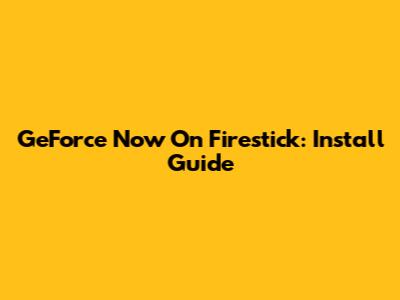 GeForce Now On Firestick: Install Guide