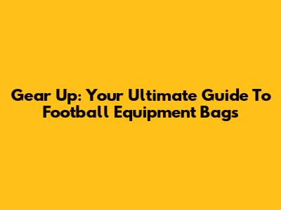 Gear Up: Your Ultimate Guide To Football Equipment Bags