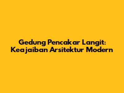 Gedung Pencakar Langit: Keajaiban Arsitektur Modern