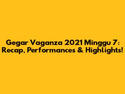 Gegar Vaganza 2021 Minggu 7: Recap, Performances & Highlights!