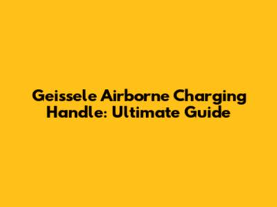 Geissele Airborne Charging Handle: Ultimate Guide