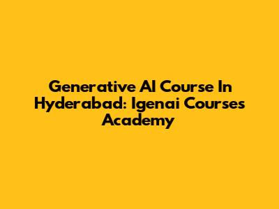 Generative AI Course In Hyderabad: Igenai Courses Academy