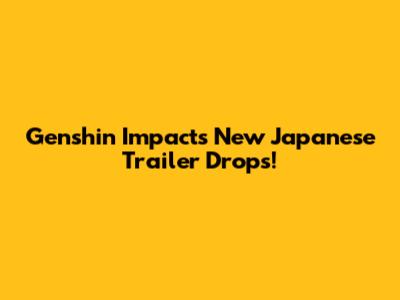 Genshin Impact's New Japanese Trailer Drops!