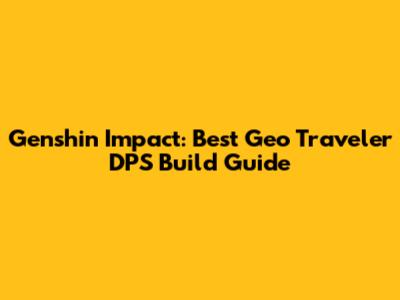 Genshin Impact: Best Geo Traveler DPS Build Guide