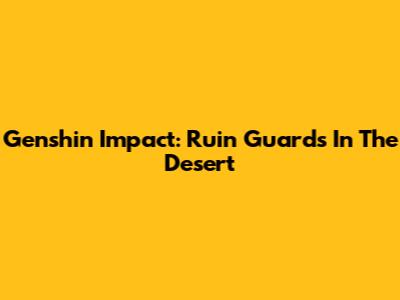 Genshin Impact: Ruin Guards In The Desert