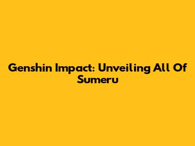 Genshin Impact: Unveiling All Of Sumeru