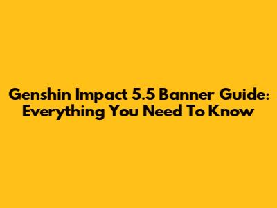 Genshin Impact 5.5 Banner Guide: Everything You Need To Know
