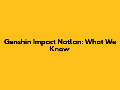 Genshin Impact Natlan: What We Know