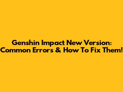 Genshin Impact New Version: Common Errors & How To Fix Them!