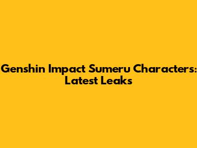 Genshin Impact Sumeru Characters: Latest Leaks