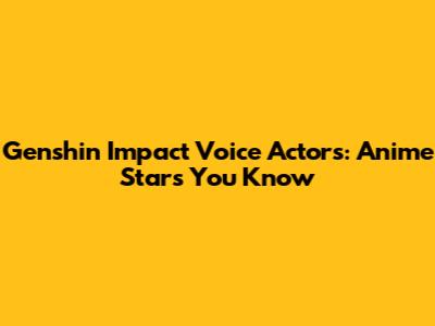 Genshin Impact Voice Actors: Anime Stars You Know
